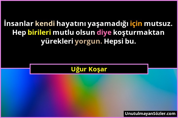 Uğur Koşar - İnsanlar kendi hayatını yaşamadığı için mutsuz. Hep birileri mutlu olsun diye koşturmaktan yürekleri yorgun. Hepsi bu....