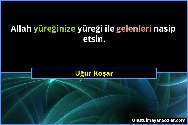 Uğur Koşar - Allah yüreğinize yüreği ile gelenleri nasip etsin....