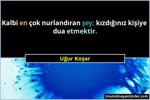 Uğur Koşar - Kalbi en çok nurlandıran şey; kızdığınız kişiye dua etmektir....