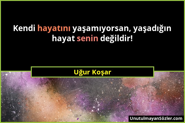 Uğur Koşar - Kendi hayatını yaşamıyorsan, yaşadığın hayat senin değildir!...