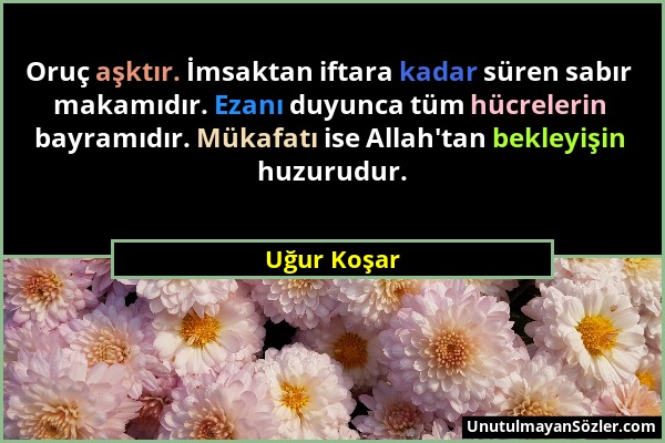 Uğur Koşar - Oruç aşktır. İmsaktan iftara kadar süren sabır makamıdır. Ezanı duyunca tüm hücrelerin bayramıdır. Mükafatı ise Allah'tan bekleyişin huzu...