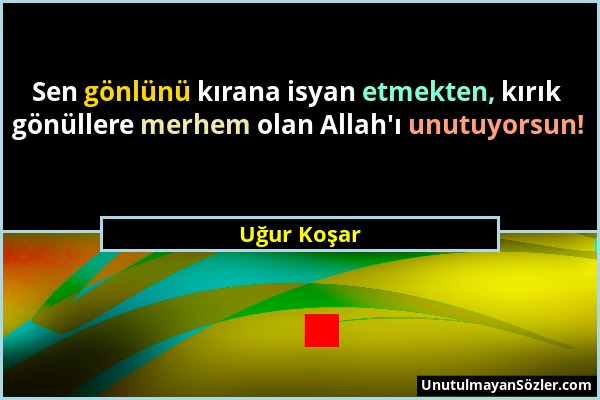 Uğur Koşar - Sen gönlünü kırana isyan etmekten, kırık gönüllere merhem olan Allah'ı unutuyorsun!...