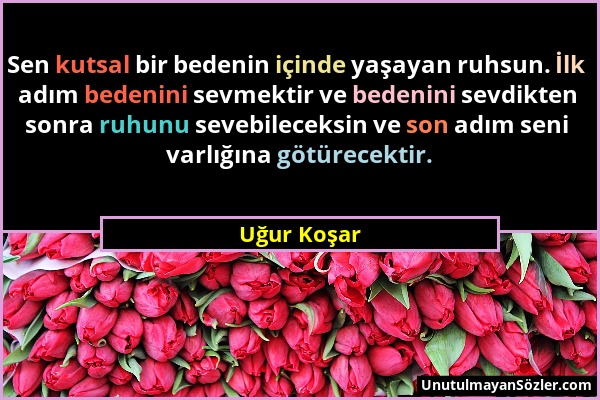 Uğur Koşar - Sen kutsal bir bedenin içinde yaşayan ruhsun. İlk adım bedenini sevmektir ve bedenini sevdikten sonra ruhunu sevebileceksin ve son adım s...