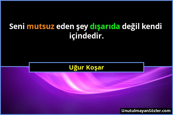 Uğur Koşar - Seni mutsuz eden şey dışarıda değil kendi içindedir....