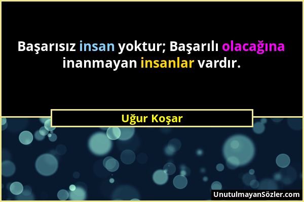 Uğur Koşar - Başarısız insan yoktur; Başarılı olacağına inanmayan insanlar vardır....