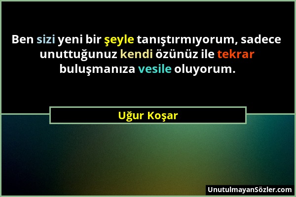 Uğur Koşar - Ben sizi yeni bir şeyle tanıştırmıyorum, sadece unuttuğunuz kendi özünüz ile tekrar buluşmanıza vesile oluyorum....