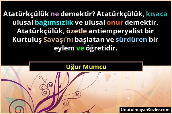 Uğur Mumcu - Atatürkçülük ne demektir? Atatürkçülük, kısaca ulusal bağımsızlık ve ulusal onur demektir. Atatürkçülük, özetle antiemperyalist bir Kurtu...