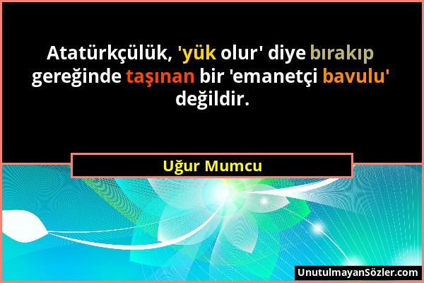 Uğur Mumcu - Atatürkçülük, 'yük olur' diye bırakıp gereğinde taşınan bir 'emanetçi bavulu' değildir....