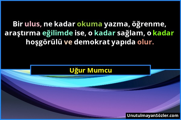 Uğur Mumcu - Bir ulus, ne kadar okuma yazma, öğrenme, araştırma eğilimde ise, o kadar sağlam, o kadar hoşgörülü ve demokrat yapıda olur....