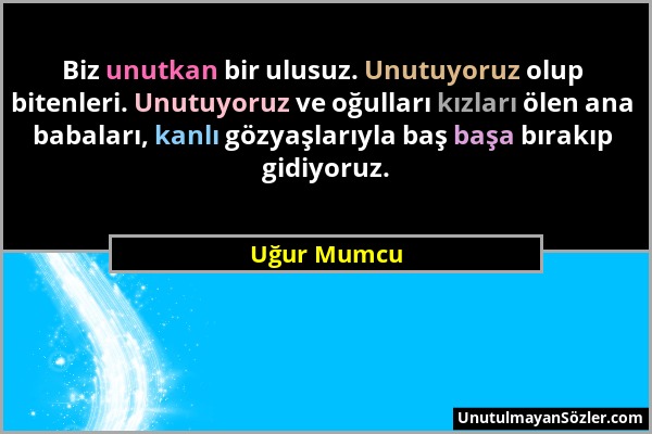 Uğur Mumcu - Biz unutkan bir ulusuz. Unutuyoruz olup bitenleri. Unutuyoruz ve oğulları kızları ölen ana babaları, kanlı gözyaşlarıyla baş başa bırakıp...