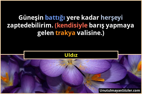 Uldız - Güneşin battığı yere kadar herşeyi zaptedebilirim. (kendisiyle barış yapmaya gelen trakya valisine.)...