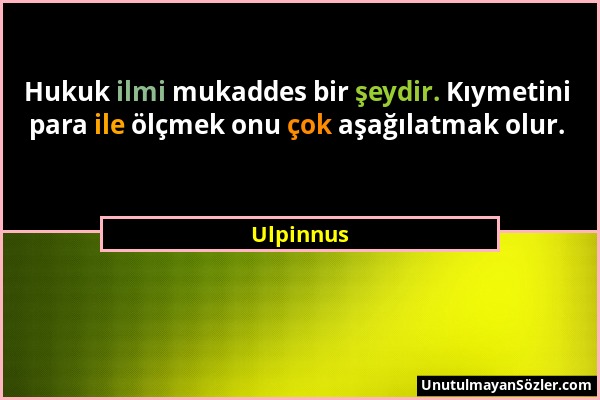 Ulpinnus - Hukuk ilmi mukaddes bir şeydir. Kıymetini para ile ölçmek onu çok aşağılatmak olur....