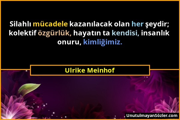 Ulrike Meinhof - Silahlı mücadele kazanılacak olan her şeydir; kolektif özgürlük, hayatın ta kendisi, insanlık onuru, kimliğimiz....