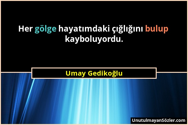 Umay Gedikoğlu - Her gölge hayatımdaki çığlığını bulup kayboluyordu....
