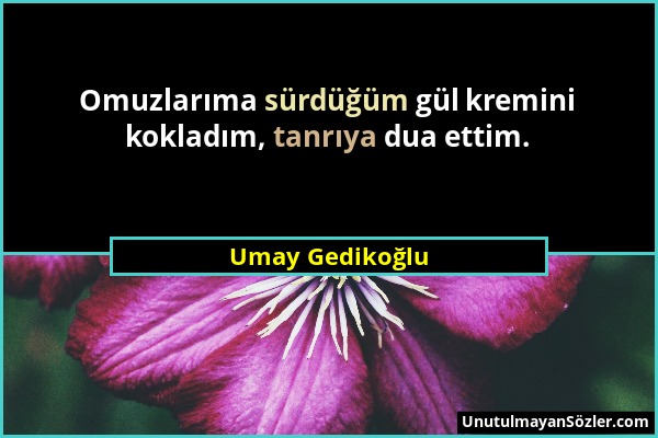 Umay Gedikoğlu - Omuzlarıma sürdüğüm gül kremini kokladım, tanrıya dua ettim....