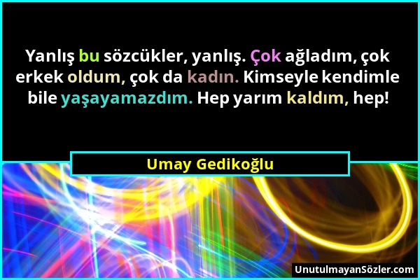 Umay Gedikoğlu - Yanlış bu sözcükler, yanlış. Çok ağladım, çok erkek oldum, çok da kadın. Kimseyle kendimle bile yaşayamazdım. Hep yarım kaldım, hep!...