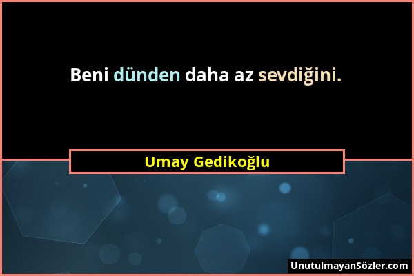 Umay Gedikoğlu - Beni dünden daha az sevdiğini....