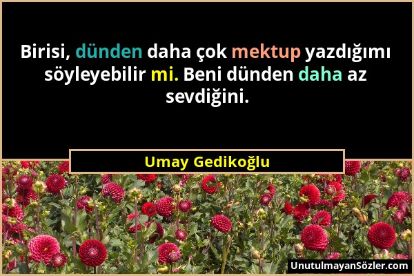 Umay Gedikoğlu - Birisi, dünden daha çok mektup yazdığımı söyleyebilir mi. Beni dünden daha az sevdiğini....