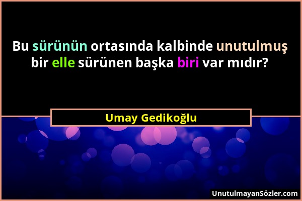 Umay Gedikoğlu - Bu sürünün ortasında kalbinde unutulmuş bir elle sürünen başka biri var mıdır?...