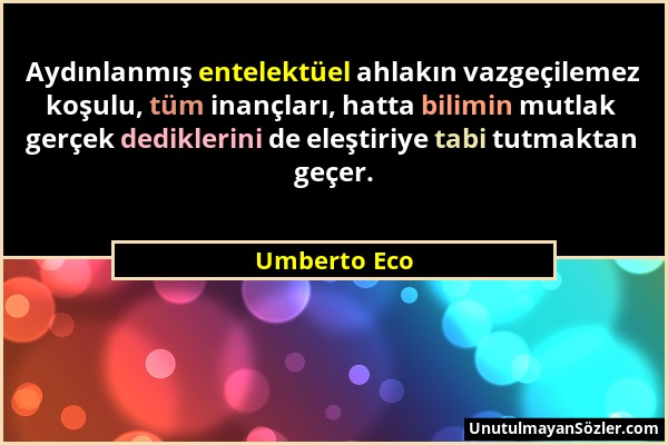 Umberto Eco - Aydınlanmış entelektüel ahlakın vazgeçilemez koşulu, tüm inançları, hatta bilimin mutlak gerçek dediklerini de eleştiriye tabi tutmaktan...