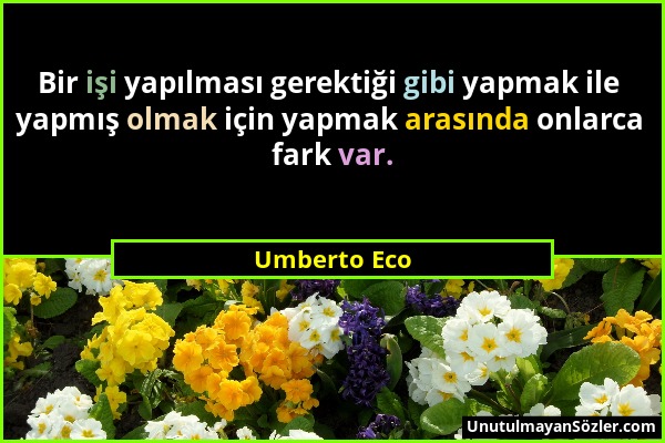 Umberto Eco - Bir işi yapılması gerektiği gibi yapmak ile yapmış olmak için yapmak arasında onlarca fark var....