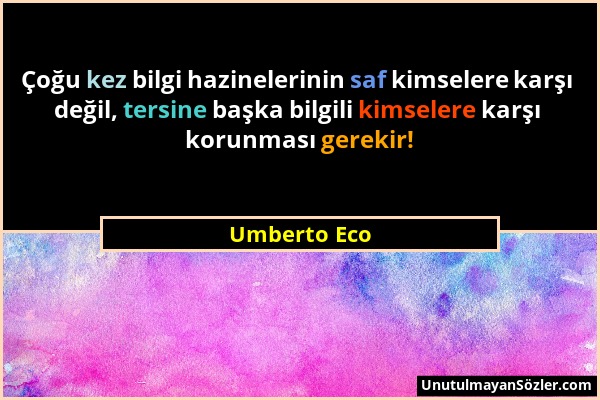 Umberto Eco - Çoğu kez bilgi hazinelerinin saf kimselere karşı değil, tersine başka bilgili kimselere karşı korunması gerekir!...