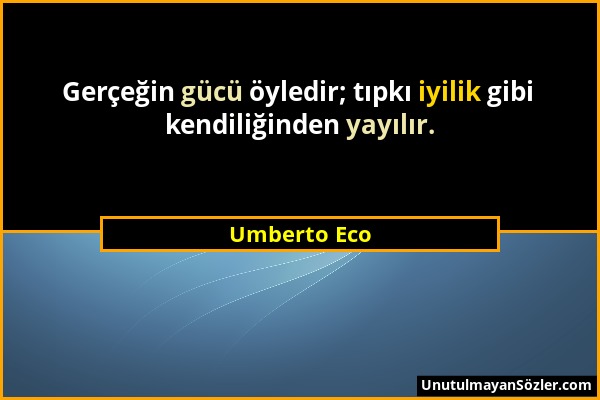 Umberto Eco - Gerçeğin gücü öyledir; tıpkı iyilik gibi kendiliğinden yayılır....