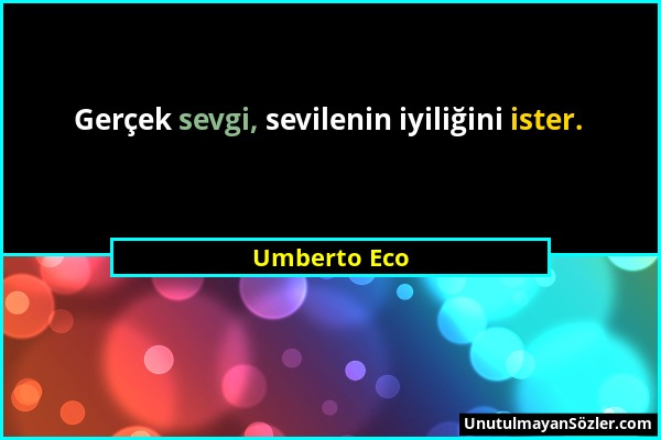 Umberto Eco - Gerçek sevgi, sevilenin iyiliğini ister....