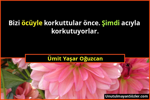 Ümit Yaşar Oğuzcan - Bizi öcüyle korkuttular önce. Şimdi acıyla korkutuyorlar....