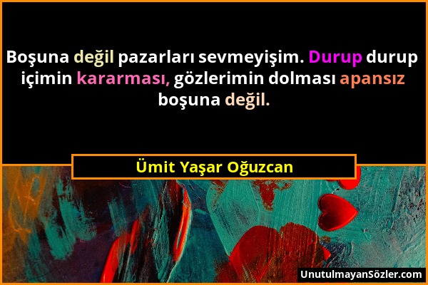 Ümit Yaşar Oğuzcan - Boşuna değil pazarları sevmeyişim. Durup durup içimin kararması, gözlerimin dolması apansız boşuna değil....