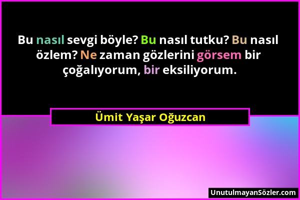 Ümit Yaşar Oğuzcan - Bu nasıl sevgi böyle? Bu nasıl tutku? Bu nasıl özlem? Ne zaman gözlerini görsem bir çoğalıyorum, bir eksiliyorum....