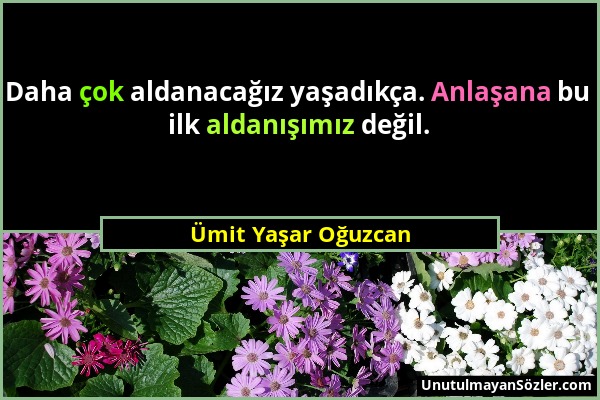 Ümit Yaşar Oğuzcan - Daha çok aldanacağız yaşadıkça. Anlaşana bu ilk aldanışımız değil....