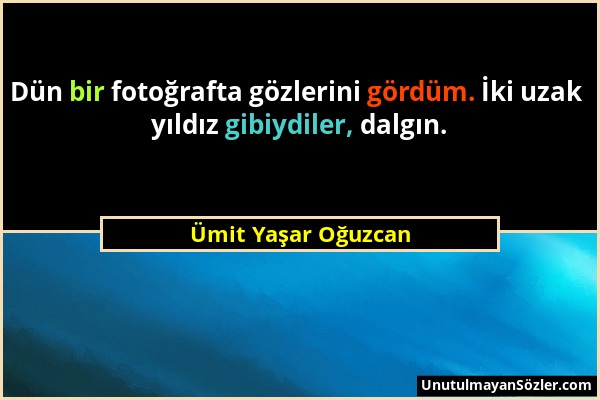 Ümit Yaşar Oğuzcan - Dün bir fotoğrafta gözlerini gördüm. İki uzak yıldız gibiydiler, dalgın....