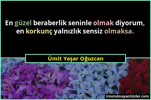 Ümit Yaşar Oğuzcan - En güzel beraberlik seninle olmak diyorum, en korkunç yalnızlık sensiz olmaksa....