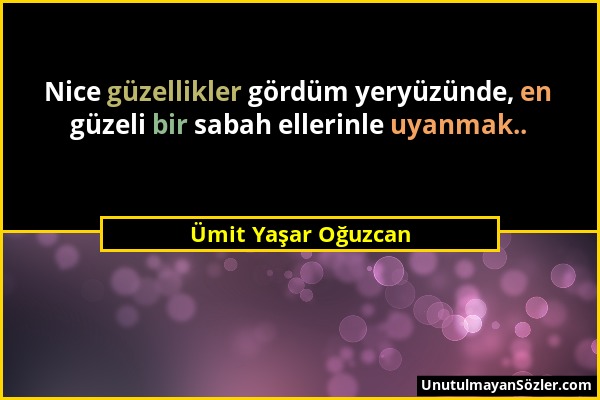 Ümit Yaşar Oğuzcan - Nice güzellikler gördüm yeryüzünde, en güzeli bir sabah ellerinle uyanmak.....