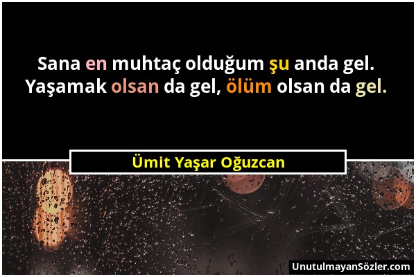 Ümit Yaşar Oğuzcan - Sana en muhtaç olduğum şu anda gel. Yaşamak olsan da gel, ölüm olsan da gel....