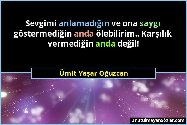 Ümit Yaşar Oğuzcan - Sevgimi anlamadığın ve ona saygı göstermediğin anda ölebilirim.. Karşılık vermediğin anda değil!...