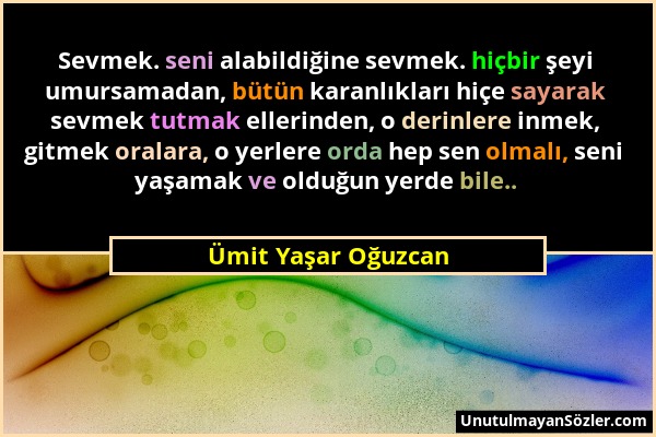 Ümit Yaşar Oğuzcan - Sevmek. seni alabildiğine sevmek. hiçbir şeyi umursamadan, bütün karanlıkları hiçe sayarak sevmek tutmak ellerinden, o derinlere...