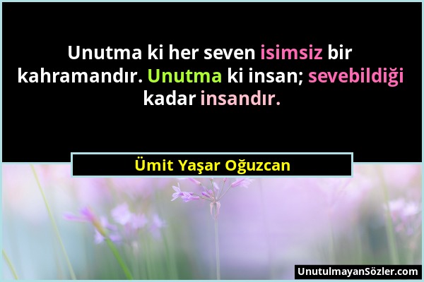 Ümit Yaşar Oğuzcan - Unutma ki her seven isimsiz bir kahramandır. Unutma ki insan; sevebildiği kadar insandır....