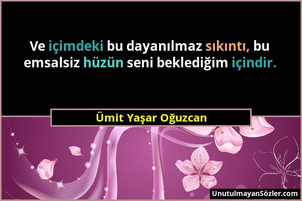 Ümit Yaşar Oğuzcan - Ve içimdeki bu dayanılmaz sıkıntı, bu emsalsiz hüzün seni beklediğim içindir....