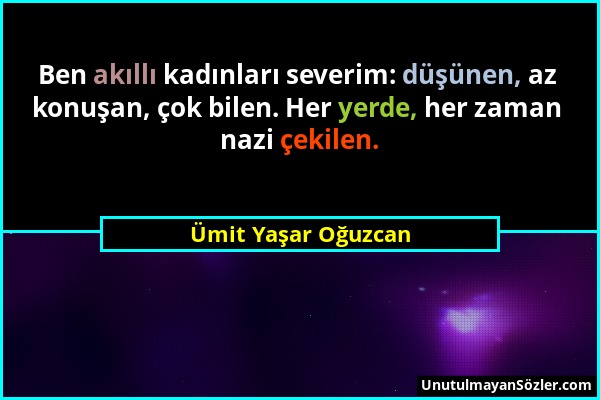 Ümit Yaşar Oğuzcan - Ben akıllı kadınları severim: düşünen, az konuşan, çok bilen. Her yerde, her zaman nazi çekilen....