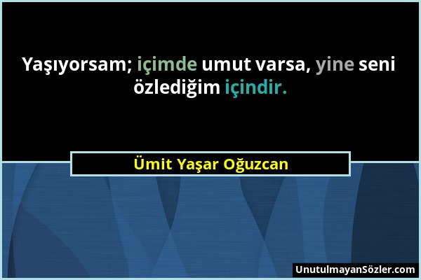 Ümit Yaşar Oğuzcan - Yaşıyorsam; içimde umut varsa, yine seni özlediğim içindir....