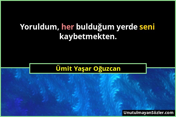 Ümit Yaşar Oğuzcan - Yoruldum, her bulduğum yerde seni kaybetmekten....