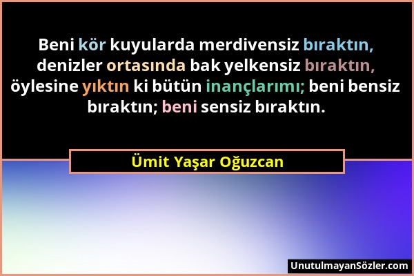 Ümit Yaşar Oğuzcan - Beni kör kuyularda merdivensiz bıraktın, denizler ortasında bak yelkensiz bıraktın, öylesine yıktın ki bütün inançlarımı; beni be...