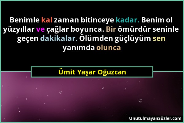 Ümit Yaşar Oğuzcan - Benimle kal zaman bitinceye kadar. Benim ol yüzyıllar ve çağlar boyunca. Bir ömürdür seninle geçen dakikalar. Ölümden güçlüyüm se...