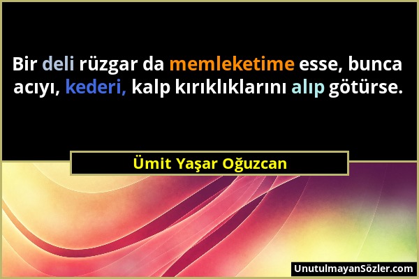 Ümit Yaşar Oğuzcan - Bir deli rüzgar da memleketime esse, bunca acıyı, kederi, kalp kırıklıklarını alıp götürse....