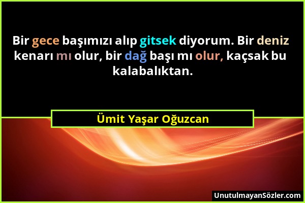 Ümit Yaşar Oğuzcan - Bir gece başımızı alıp gitsek diyorum. Bir deniz kenarı mı olur, bir dağ başı mı olur, kaçsak bu kalabalıktan....