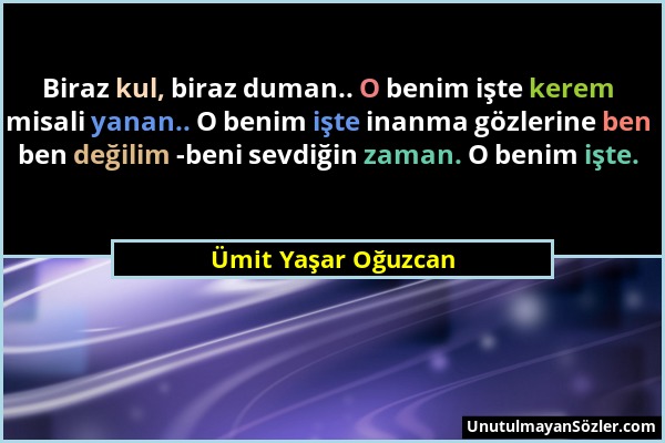 Ümit Yaşar Oğuzcan - Biraz kul, biraz duman.. O benim işte kerem misali yanan.. O benim işte inanma gözlerine ben ben değilim -beni sevdiğin zaman. O...