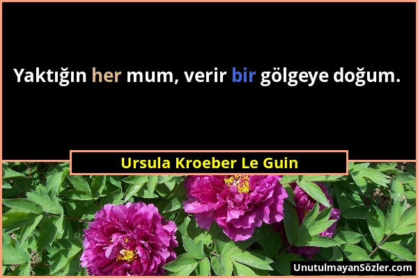 Ursula Kroeber Le Guin - Yaktığın her mum, verir bir gölgeye doğum....