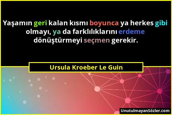 Ursula Kroeber Le Guin - Yaşamın geri kalan kısmı boyunca ya herkes gibi olmayı, ya da farklılıklarını erdeme dönüştürmeyi seçmen gerekir....